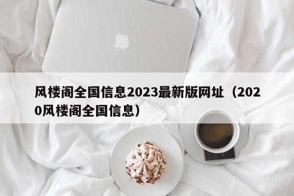 风楼阁全国信息2023最新版网址（2020风楼阁全国信息）