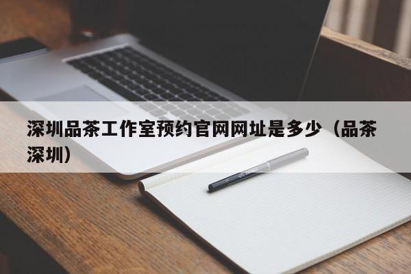 深圳品茶工作室预约官网网址是多少（品茶 深圳）