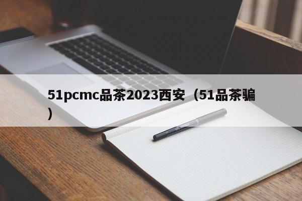 51pcmc品茶2023西安（51品茶骗）