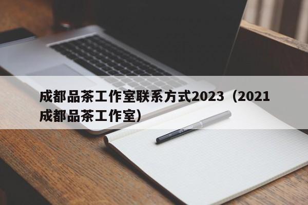 成都品茶工作室联系方式2023（2021成都品茶工作室）