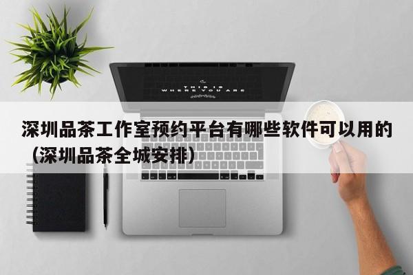 深圳品茶工作室预约平台有哪些软件可以用的（深圳品茶全城安排）