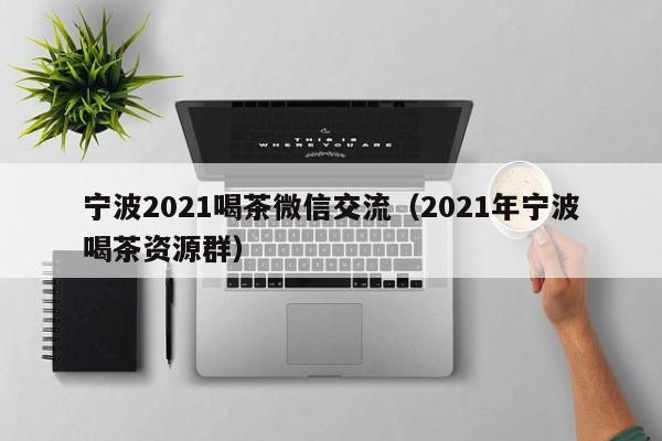 宁波2021喝茶微信交流（2021年宁波喝茶资源群）