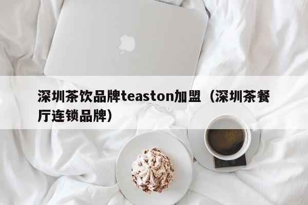 深圳茶饮品牌teaston加盟（深圳茶餐厅连锁品牌）