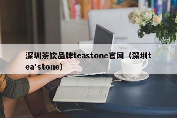 深圳茶饮品牌teastone官网（深圳tea'stone）