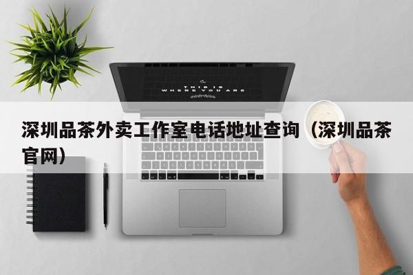 深圳品茶外卖工作室电话地址查询（深圳品茶官网）