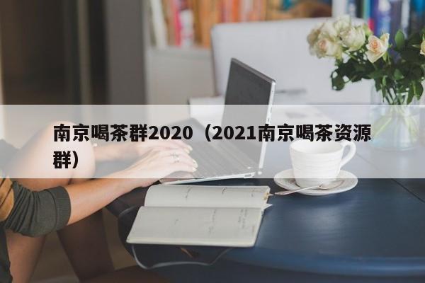 南京喝茶群2020（2021南京喝茶资源群）