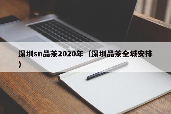 深圳sn品茶2020年（深圳品茶全城安排）