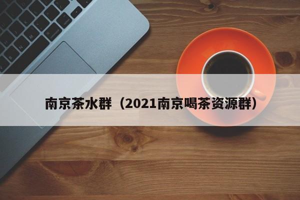 南京茶水群（2021南京喝茶资源群）