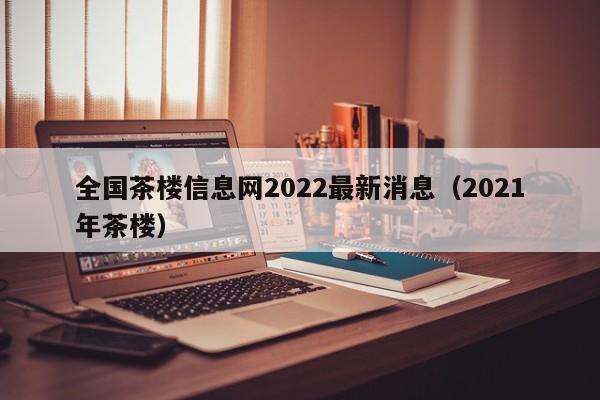全国茶楼信息网2022最新消息（2021年茶楼）