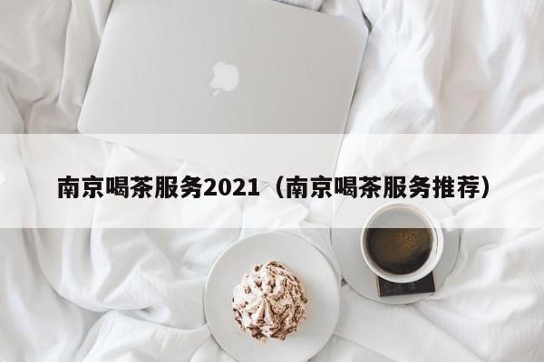 南京喝茶服务2021（南京喝茶服务推荐）