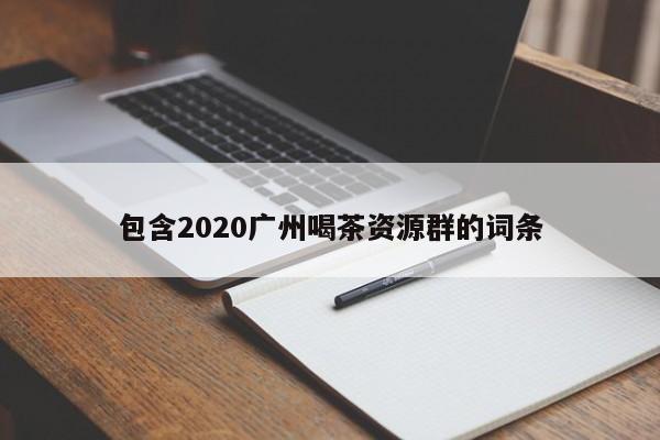 包含2020广州喝茶资源群的词条