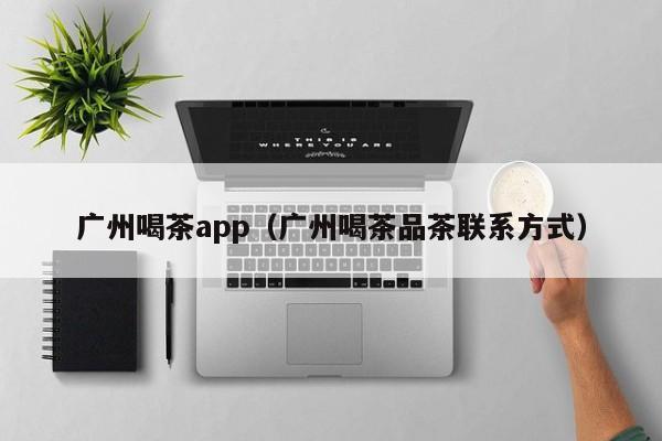 广州喝茶app（广州喝茶品茶联系方式）