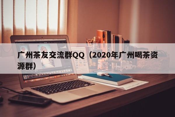 广州茶友交流群QQ（2020年广州喝茶资源群）