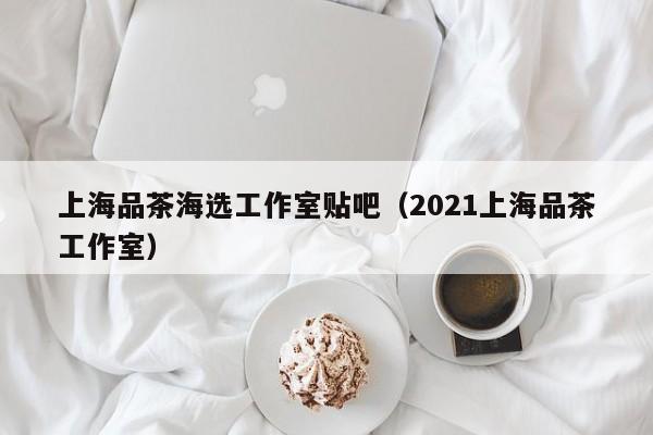上海品茶海选工作室贴吧（2021上海品茶工作室）