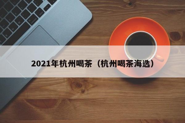 2021年杭州喝茶（杭州喝茶海选）