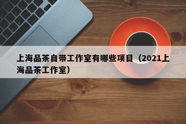 上海品茶自带工作室有哪些项目（2021上海品茶工作室）
